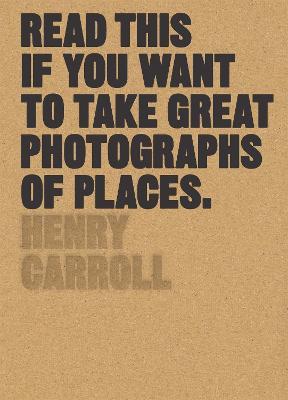 Read This if You Want to Take Great Photographs of Places - Henry Carroll - cover