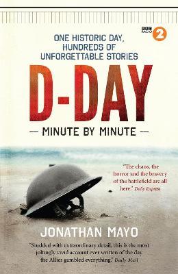 D-Day Minute By Minute: One historic day, hundreds of unforgettable stories - Jonathan Mayo - cover