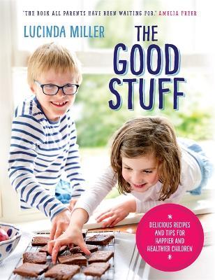 The Good Stuff: Delicious recipes and tips for happier and healthier children - Lucinda Miller - cover