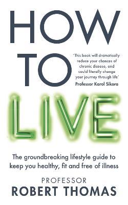 How to Live: The groundbreaking lifestyle guide to keep you healthy, fit and free of illness - Professor Robert Thomas - cover