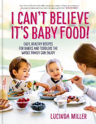 I Can't Believe It's Baby Food!: Easy, healthy recipes for babies and toddlers that the whole family can enjoy - Lucinda Miller - cover