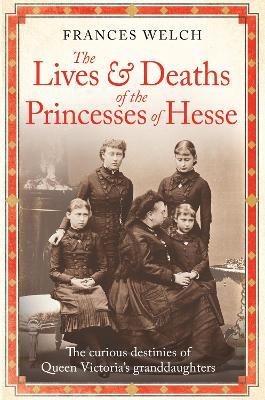 The Lives and Deaths of the Princesses of Hesse: The curious destinies of Queen Victoria's granddaughters - Frances Welch - cover