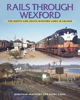 Rails Through Wexford: The North and South Wexford Lines in Colour - Jonathan Beaumont,Barry Carse - cover