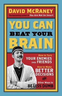 You Can Beat Your Brain: How to Turn Your Enemies Into Friends, How to Make Better Decisions, and Other Ways to Be Less Dumb - David McRaney - cover