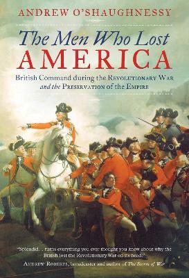 The Men Who Lost America: British Command during the Revolutionary War and the Preservation of the Empire - Andrew O'Shaughnessy - cover