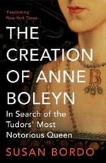 The Creation of Anne Boleyn: In Search of the Tudors' Most Notorious Queen