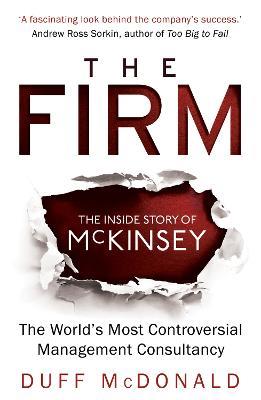 The Firm: The Inside Story of McKinsey, The World's Most Controversial Management Consultancy - Duff McDonald - cover