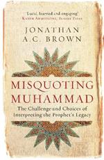 Misquoting Muhammad: The Challenge and Choices of Interpreting the Prophet’s Legacy