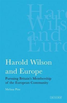 Harold Wilson and Europe: Pursuing Britain's Membership of the European Community - Melissa Pine - cover
