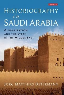 Historiography in Saudi Arabia: Globalization and the State in the Middle East - Jörg Matthias Determann - cover
