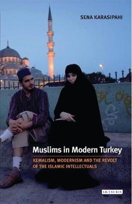 Muslims in Modern Turkey: Kemalism, Modernism and the Revolt of the Islamic Intellectuals - Sena Karasipahi - cover