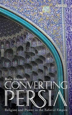 Converting Persia: Religion and Power in the Safavid Empire - Rula Abisaab - cover