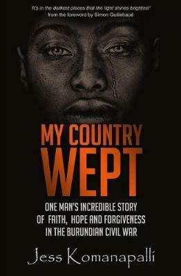 My Country Wept: One Man's Incredible Story of Finding Faith, Hope and Forgiveness in the Burundian Civil War - Jessica Komanapalli - cover