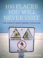 100 Places You Will Never Visit: The World's Most Secret Locations - Daniel Smith - cover