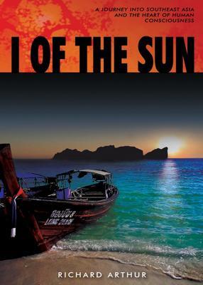 I of the Sun: A Journey into Southeast Asia and the Heart of Consciousness - Richard Arthur - cover