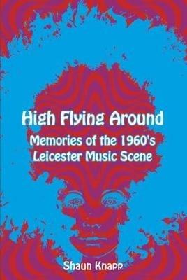 High Flying Around: Memories of the 1960s Leicester Music Scene - Shaun Knapp - cover