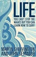 Life: You Can't Stop the Waves But You Can Learn How to Surf! - Martin Shervington,John Seymour - cover