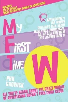 My First Time W: Advertising's Top Women Creatives Talk About Their First Commercial, Ad, or Site and What They Learned from it - Phil Growick - cover