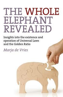 Whole Elephant Revealed, The – Insights into the existence and operation of Universal Laws and the Golden Ratio - Marja De Vries - cover