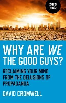 Why Are We The Good Guys? – Reclaiming Your Mind From The Delusions Of Propaganda - David Cromwell - cover