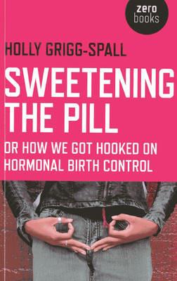 Sweetening the Pill - or How We Got Hooked on Hormonal Birth Control - Holly Grigg-spall - cover