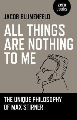 All Things are Nothing to Me: The Unique Philosophy of Max Stirner - Jacob Blumenfeld - cover