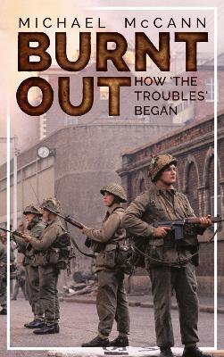Burnt Out: How 'the Troubles' Began - Michael McCann - cover