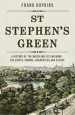 St Stephen's Green: A History of the Green and its Environs: The Sights, Sounds, Characters and Events