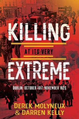 Killing at its Very Extreme: Dublin: October 1917- November 1920 - Derek Molyneux,Darren Kelly - cover