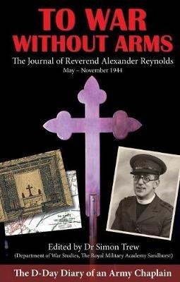 To War without Arms: The D-Day Diary of an Army Chaplain - Alexander Reynolds - cover