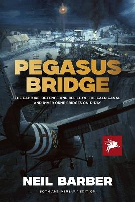 Pegasus Bridge: The Capture, Defence and Relief of the Caen Canal and River Orne Bridges on D-Day - Neil Barber - cover