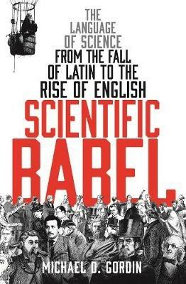 Scientific Babel: The language of science from the fall of Latin to the rise of English - Michael Gordin - cover