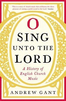 O Sing unto the Lord: A History of English Church Music - Andrew Gant - cover