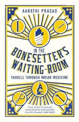 In the Bonesetter's Waiting Room: Travels Through Indian Medicine - Aarathi Prasad - cover