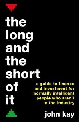 The Long and the Short of It: A guide to finance and investment for normally intelligent people who aren't in the industry - John Kay - cover