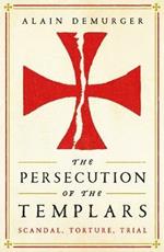 The Persecution of the Templars: Scandal, Torture, Trial