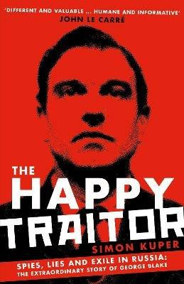 The Happy Traitor: Spies, Lies and Exile in Russia: The Extraordinary Story of George Blake - Simon Kuper - cover