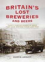 Britain's Lost Breweries and Beers: Thirty Famous Homes of Beer That Have Brewed Their Last Pint