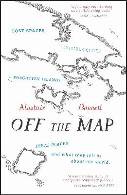 Off the Map: Lost Spaces, Invisible Cities, Forgotten Islands, Feral Places and What They Tell Us About the World - Alastair Bonnett - cover