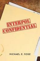 Interpol Confidential: A Law Enforcement Farce - Michael E. Rose - cover