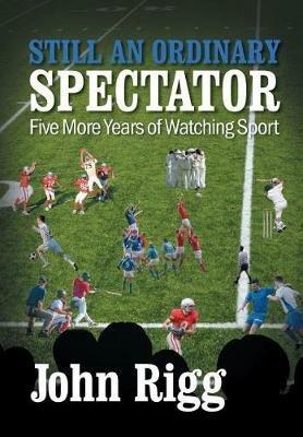 Still an Ordinary Spectator: Five More Years of Watching Sport - John Rigg - cover
