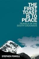 The First Toast is to Peace: Travels in the South Caucasus - Stephen Powell - cover