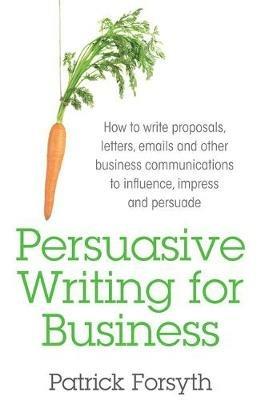 Persuasive Writing for Business: How to Write Proposals, Letters, Emails and Other Business Communications to Influence, Impress and Persuade - Patrick Forsyth - cover