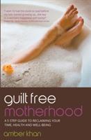 Guilt Free Motherhood: A 5 Step Guide to Reclaiming Your Time, Health and Well-Being