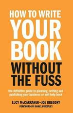 How To Write Your Book Without The Fuss: The definitive guide to planning, writing and publishing your business or self-help book