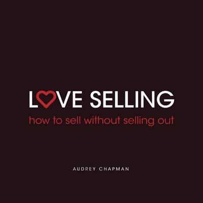 Love Selling: How to sell without selling out - Audrey Chapman - cover