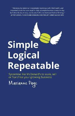 Simple, Logical, Repeatable: Systemise like McDonald's to scale, sell or franchise your growing business - Marianne Page - cover