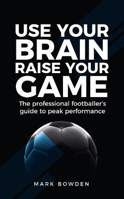 Use Your Brain Raise Your Game: The professional footballer's guide to peak performance - Mark Bowden - cover