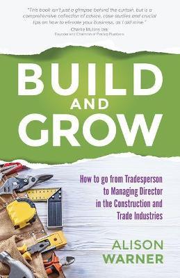 Build and Grow: How to go from Tradesperson to Managing Director in the Construction and Trade Industries - Alison Warner - cover