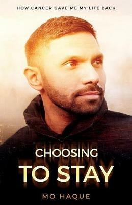 Choosing To Stay: How Cancer Gave Me My Life Back - Mo Haque - cover